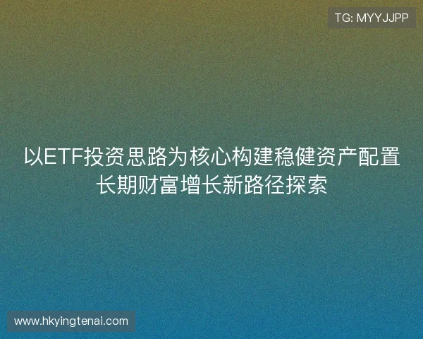 以ETF投资思路为核心构建稳健资产配置长期财富增长新路径探索